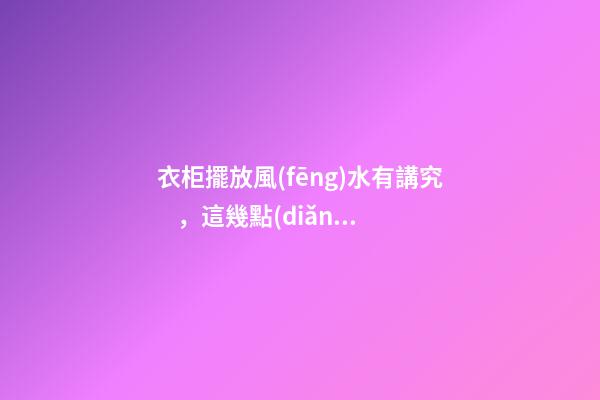 衣柜擺放風(fēng)水有講究，這幾點(diǎn)你還不知道就要小心了！